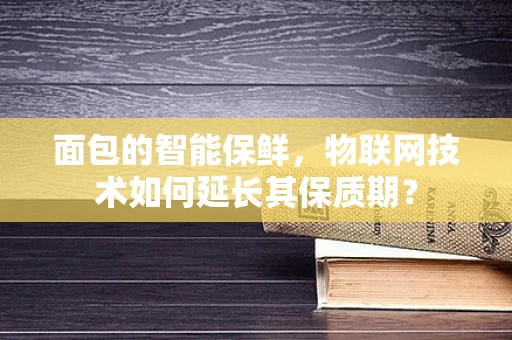 面包的智能保鲜，物联网技术如何延长其保质期？
