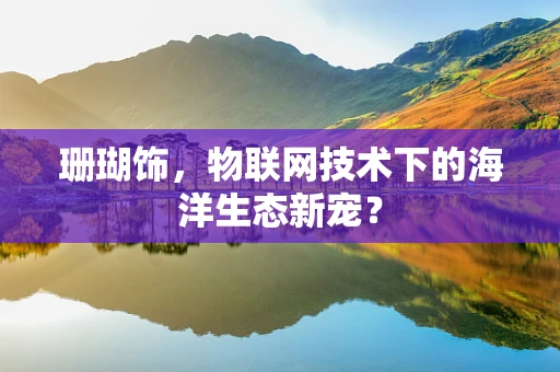 珊瑚饰，物联网技术下的海洋生态新宠？