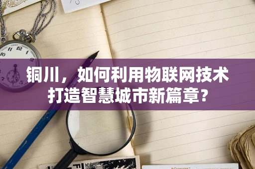 铜川，如何利用物联网技术打造智慧城市新篇章？