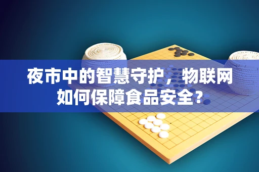夜市中的智慧守护，物联网如何保障食品安全？