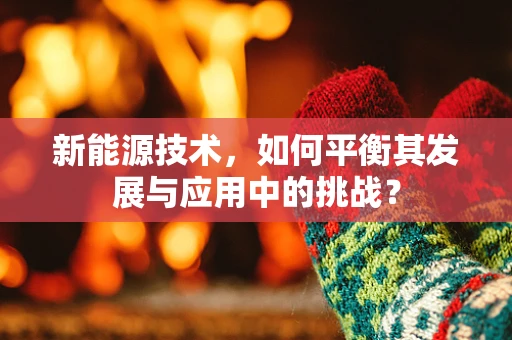 新能源技术，如何平衡其发展与应用中的挑战？