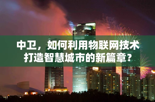 中卫，如何利用物联网技术打造智慧城市的新篇章？
