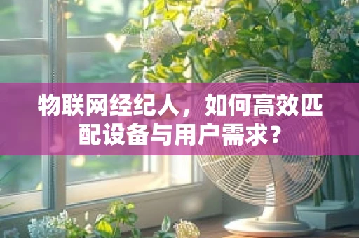物联网经纪人，如何高效匹配设备与用户需求？