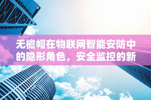 无檐帽在物联网智能安防中的隐形角色，安全监控的新前线？