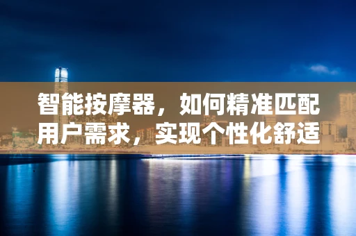 智能按摩器，如何精准匹配用户需求，实现个性化舒适体验？