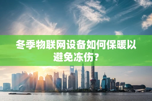 冬季物联网设备如何保暖以避免冻伤？