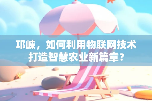 邛崃，如何利用物联网技术打造智慧农业新篇章？