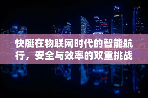 快艇在物联网时代的智能航行，安全与效率的双重挑战