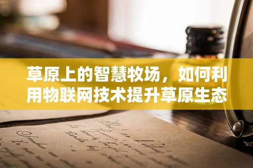 草原上的智慧牧场，如何利用物联网技术提升草原生态与畜牧业效率？