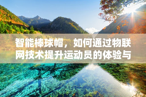 智能棒球帽，如何通过物联网技术提升运动员的体验与表现？