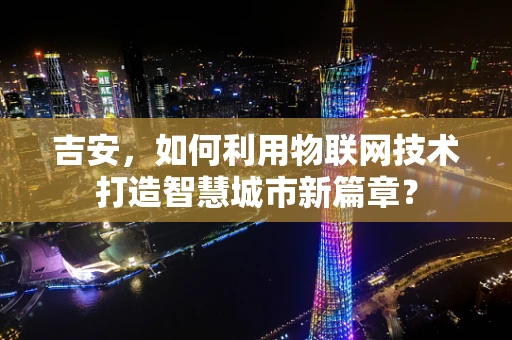 吉安，如何利用物联网技术打造智慧城市新篇章？