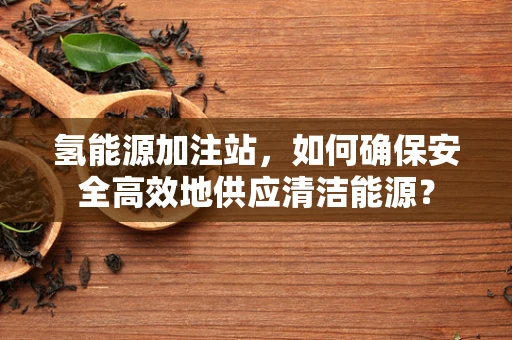 氢能源加注站，如何确保安全高效地供应清洁能源？