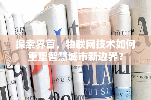 探索界首，物联网技术如何重塑智慧城市新边界？