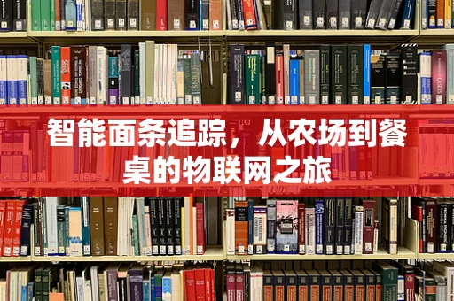 智能面条追踪，从农场到餐桌的物联网之旅