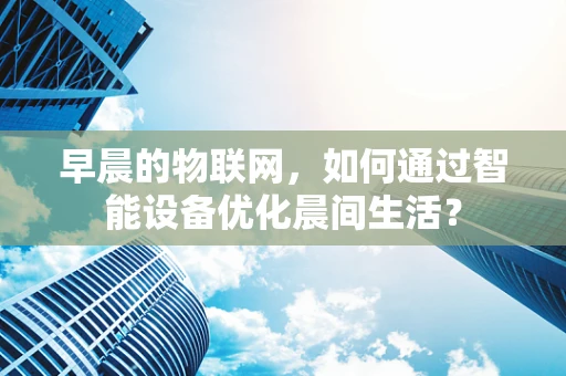 早晨的物联网，如何通过智能设备优化晨间生活？