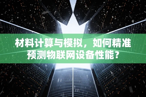 材料计算与模拟，如何精准预测物联网设备性能？