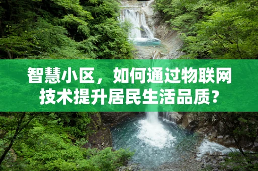 智慧小区，如何通过物联网技术提升居民生活品质？