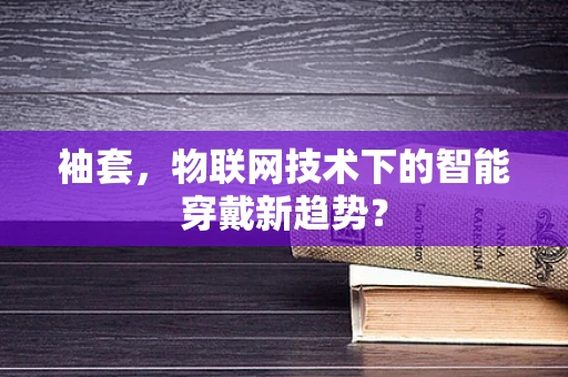 袖套，物联网技术下的智能穿戴新趋势？