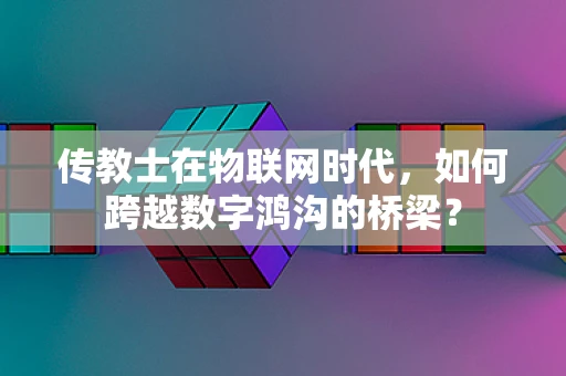 传教士在物联网时代，如何跨越数字鸿沟的桥梁？