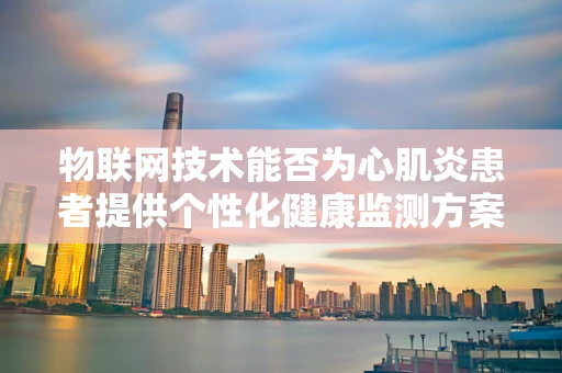物联网技术能否为心肌炎患者提供个性化健康监测方案？