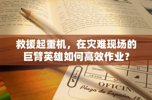 救援起重机，在灾难现场的巨臂英雄如何高效作业？