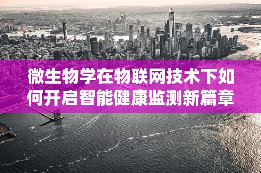 微生物学在物联网技术下如何开启智能健康监测新篇章？