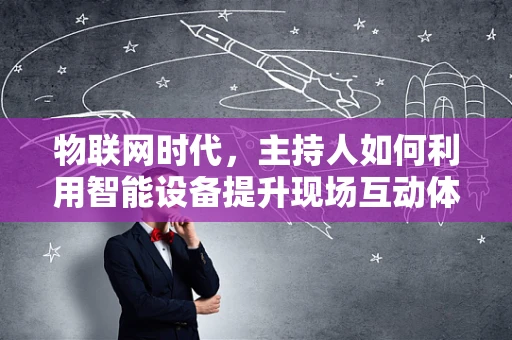 物联网时代，主持人如何利用智能设备提升现场互动体验？