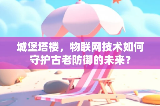 城堡塔楼，物联网技术如何守护古老防御的未来？