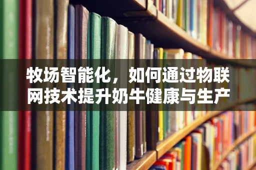 牧场智能化，如何通过物联网技术提升奶牛健康与生产效率？