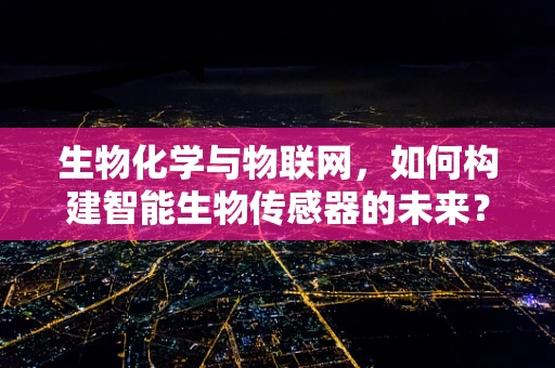 生物化学与物联网，如何构建智能生物传感器的未来？