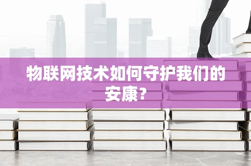 物联网技术如何守护我们的安康？