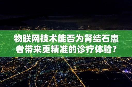 物联网技术能否为肾结石患者带来更精准的诊疗体验？