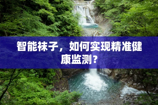 智能袜子，如何实现精准健康监测？