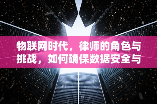 物联网时代，律师的角色与挑战，如何确保数据安全与隐私？