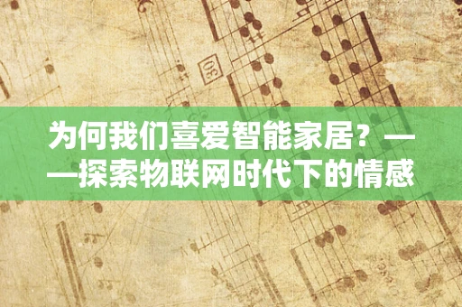 为何我们喜爱智能家居？——探索物联网时代下的情感纽带