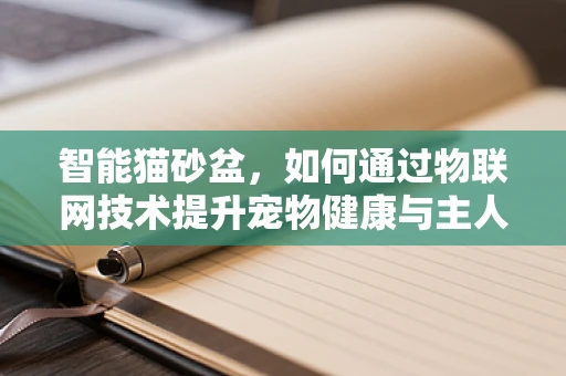 智能猫砂盆，如何通过物联网技术提升宠物健康与主人生活？