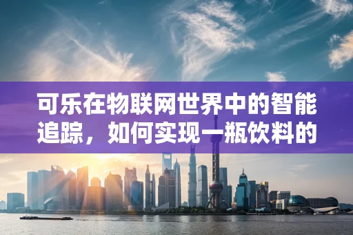 可乐在物联网世界中的智能追踪，如何实现一瓶饮料的全程监控？