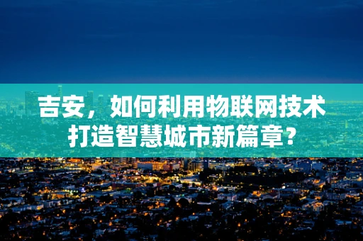 吉安，如何利用物联网技术打造智慧城市新篇章？