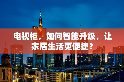 电视柜，如何智能升级，让家居生活更便捷？