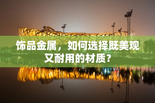 饰品金属，如何选择既美观又耐用的材质？