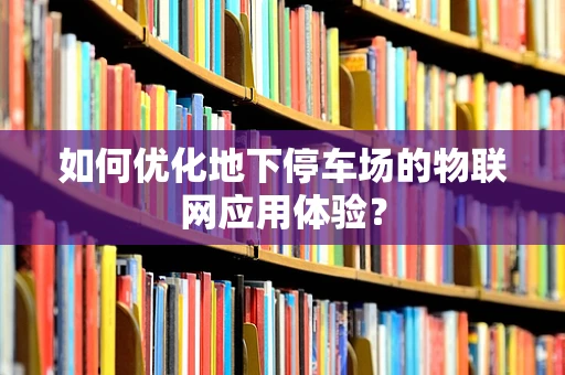 如何优化地下停车场的物联网应用体验？