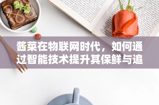酱菜在物联网时代，如何通过智能技术提升其保鲜与追溯？