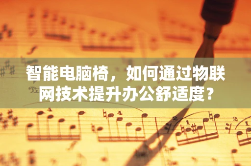 智能电脑椅，如何通过物联网技术提升办公舒适度？