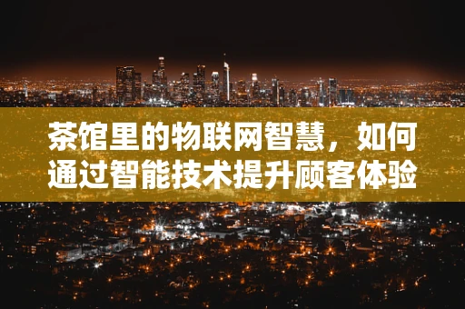 茶馆里的物联网智慧，如何通过智能技术提升顾客体验？