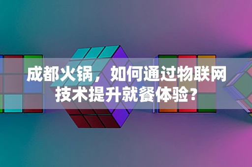 成都火锅，如何通过物联网技术提升就餐体验？