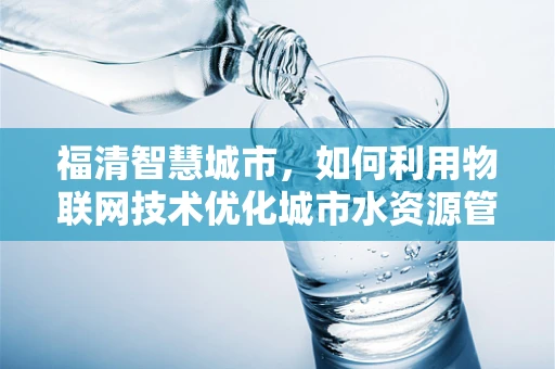 福清智慧城市，如何利用物联网技术优化城市水资源管理？