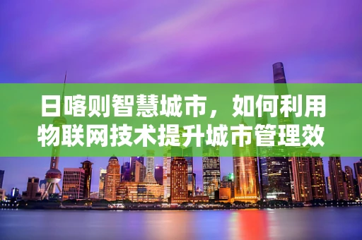 日喀则智慧城市，如何利用物联网技术提升城市管理效率？