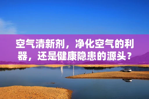 空气清新剂，净化空气的利器，还是健康隐患的源头？