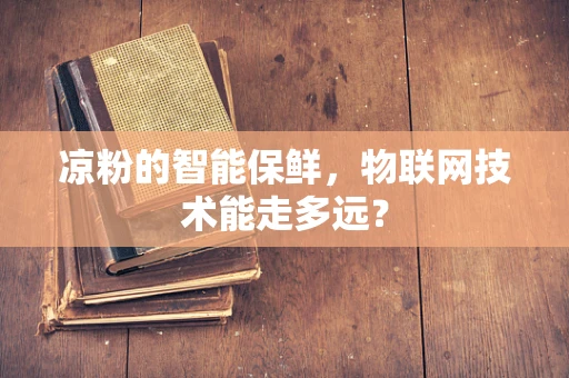 凉粉的智能保鲜，物联网技术能走多远？