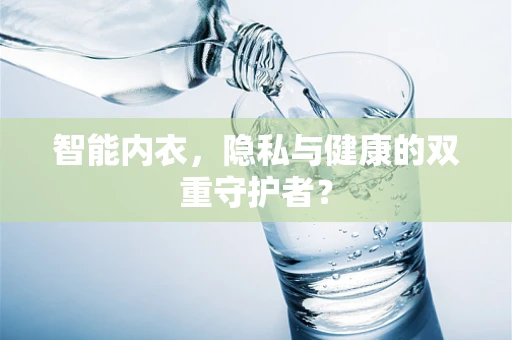 智能内衣，隐私与健康的双重守护者？